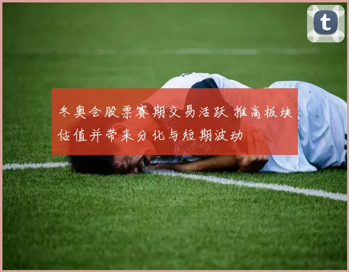 冬奥会股票赛期交易活跃 推高板块估值并带来分化与短期波动
