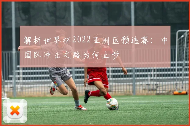 解析世界杯2022亚洲区预选赛：中国队冲击之路为何止步