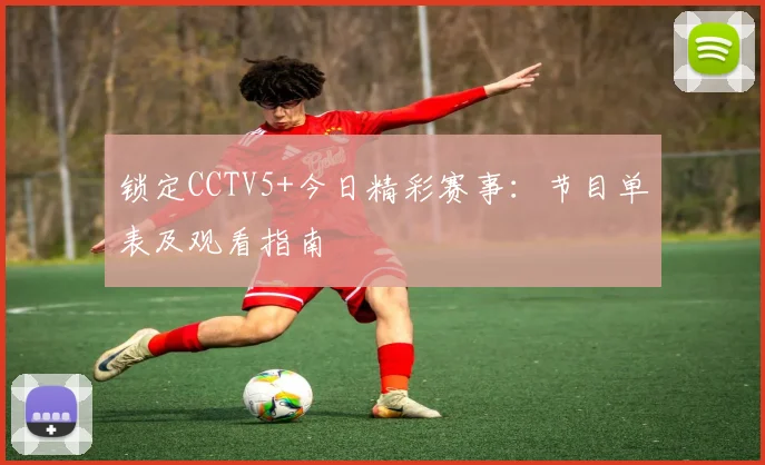 锁定CCTV5+今日精彩赛事：节目单表及观看指南