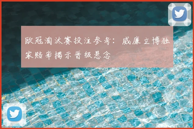 欧冠淘汰赛投注参考：威廉立博独家赔率揭示晋级悬念