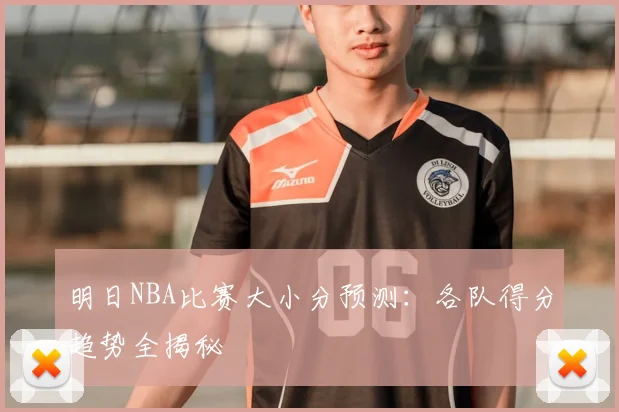 明日NBA比赛大小分预测：各队得分趋势全揭秘