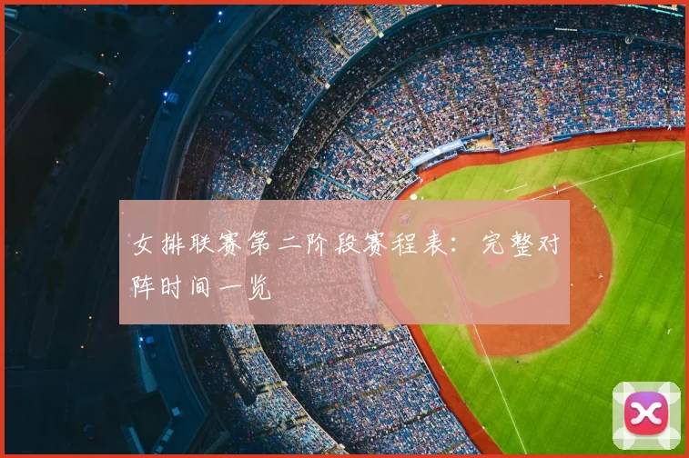 女排联赛第二阶段赛程表：完整对阵时间一览