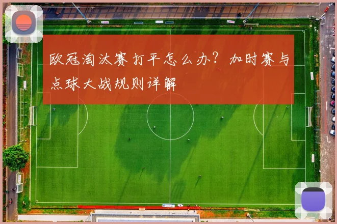 欧冠淘汰赛打平怎么办？加时赛与点球大战规则详解