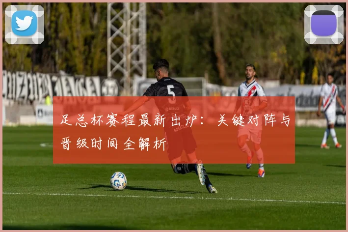 足总杯赛程最新出炉：关键对阵与晋级时间全解析