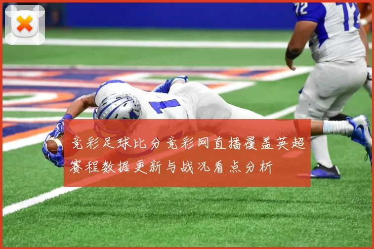 竞彩足球比分竞彩网直播覆盖英超赛程数据更新与战况看点分析