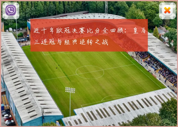 近十年欧冠决赛比分全回顾：皇马三连冠与经典逆转之战