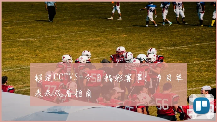 锁定CCTV5+今日精彩赛事：节目单表及观看指南