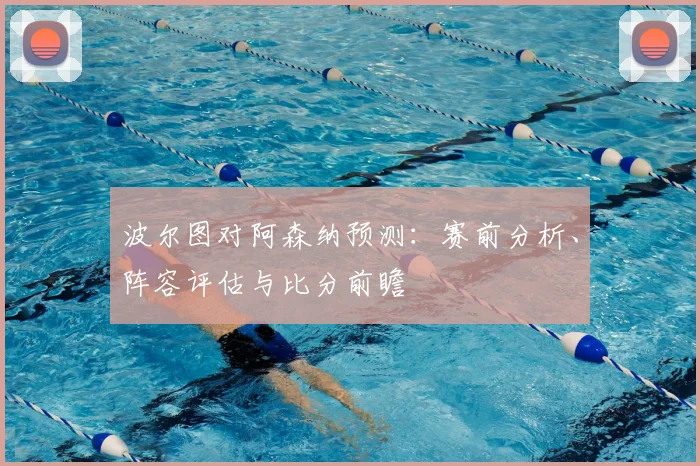 波尔图对阿森纳预测：赛前分析、阵容评估与比分前瞻