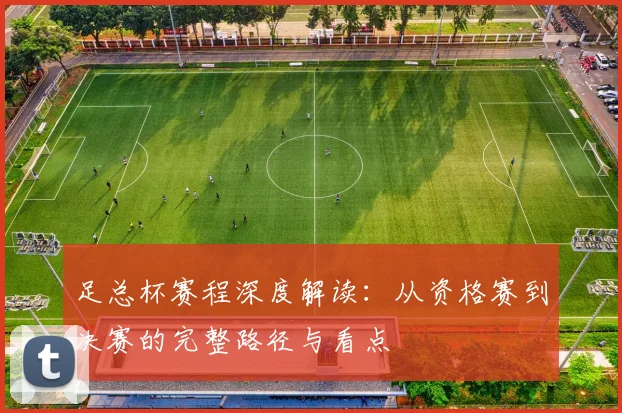 足总杯赛程深度解读：从资格赛到决赛的完整路径与看点