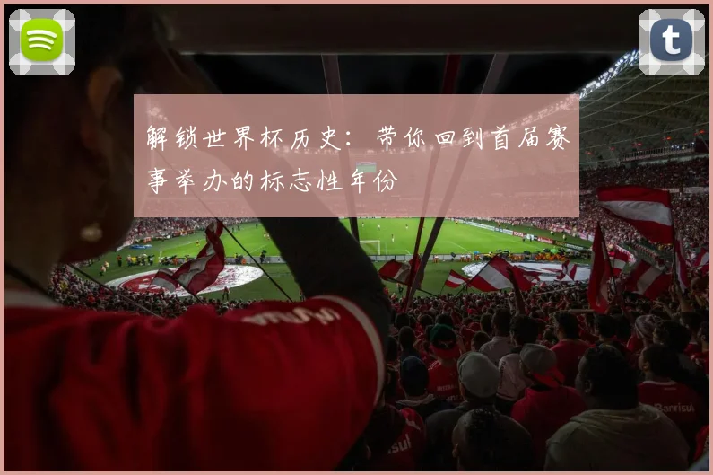 解锁世界杯历史：带你回到首届赛事举办的标志性年份