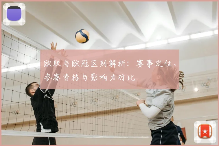 欧联与欧冠区别解析：赛事定位、参赛资格与影响力对比