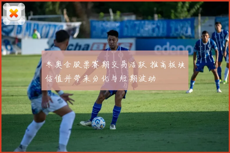 冬奥会股票赛期交易活跃 推高板块估值并带来分化与短期波动