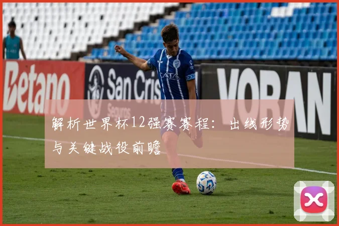 解析世界杯12强赛赛程：出线形势与关键战役前瞻