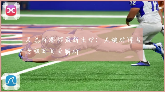 足总杯赛程最新出炉：关键对阵与晋级时间全解析