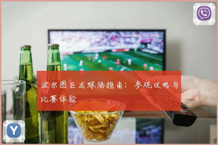 波尔图巨龙球场指南：参观攻略与比赛体验