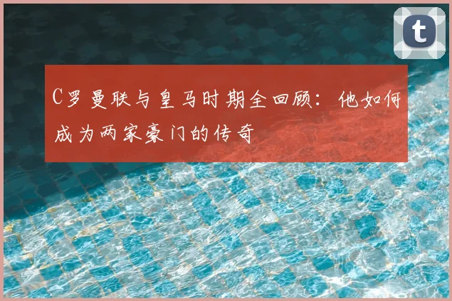 C罗曼联与皇马时期全回顾：他如何成为两家豪门的传奇
