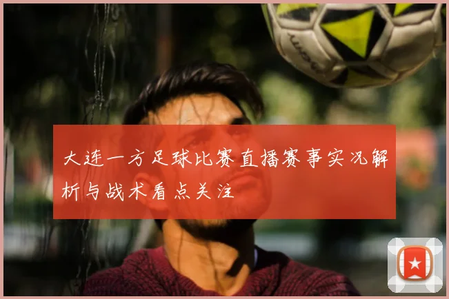 大连一方足球比赛直播赛事实况解析与战术看点关注