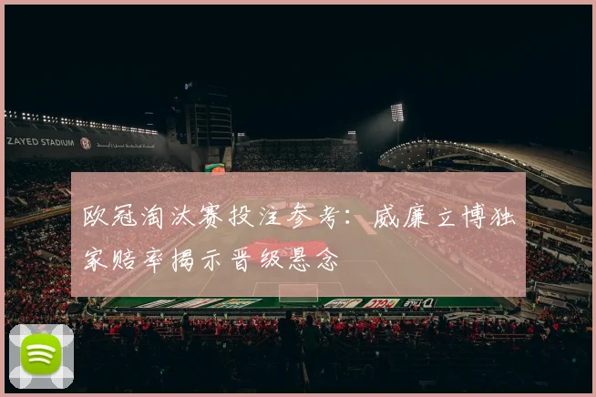 欧冠淘汰赛投注参考：威廉立博独家赔率揭示晋级悬念