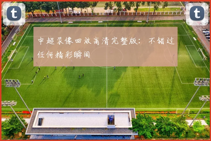 中超录像回放高清完整版：不错过任何精彩瞬间