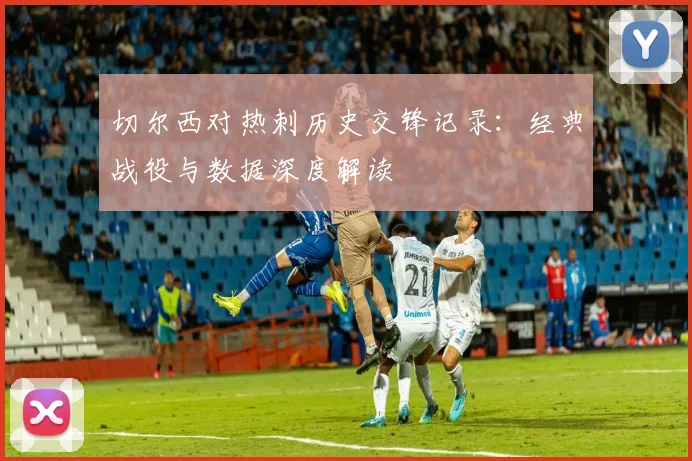 切尔西对热刺历史交锋记录:经典战役与数据深度解读