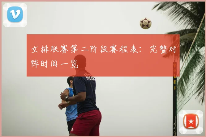 女排联赛第二阶段赛程表：完整对阵时间一览