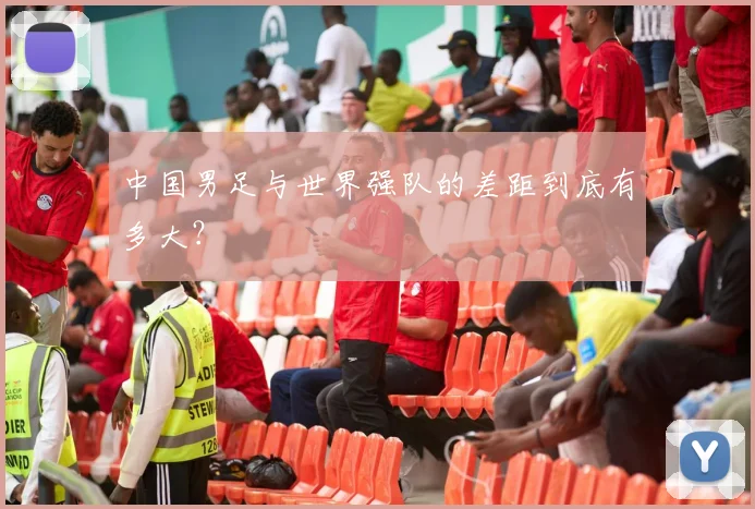 中国男足与世界强队的差距到底有多大？