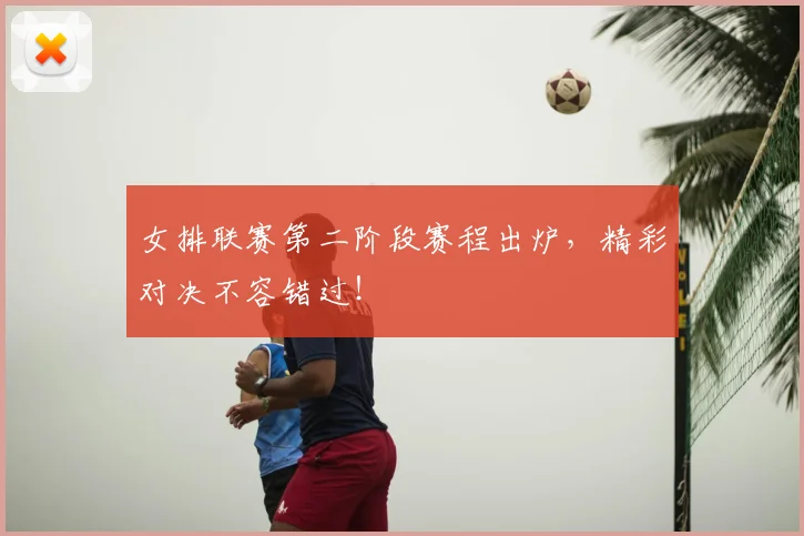 女排联赛第二阶段赛程出炉，精彩对决不容错过！
