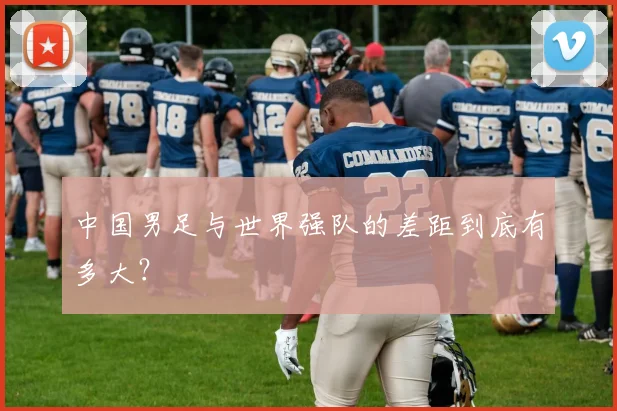 中国男足与世界强队的差距到底有多大？