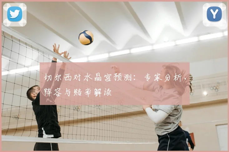 切尔西对水晶宫预测：专家分析、阵容与赔率解读