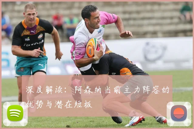 深度解读：阿森纳当前主力阵容的优势与潜在短板