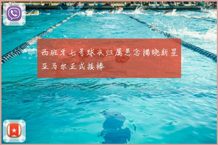 西班牙七号球衣归属悬念揭晓新星亚马尔正式接棒