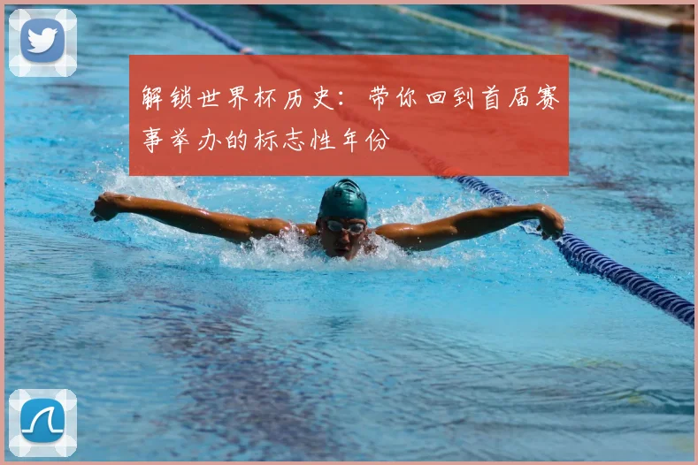 解锁世界杯历史：带你回到首届赛事举办的标志性年份