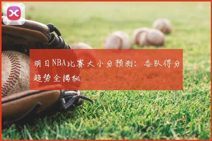 明日NBA比赛大小分预测：各队得分趋势全揭秘