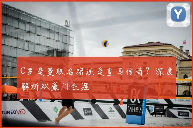 C罗是曼联名宿还是皇马传奇？深度解析双豪门生涯
