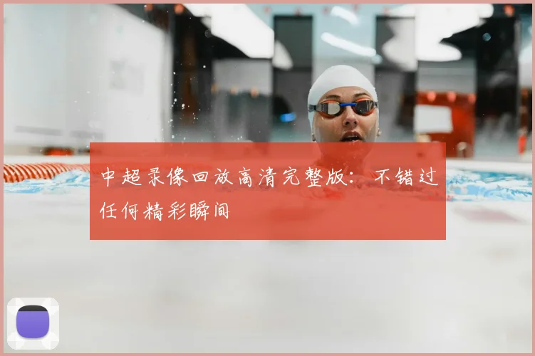 中超录像回放高清完整版：不错过任何精彩瞬间