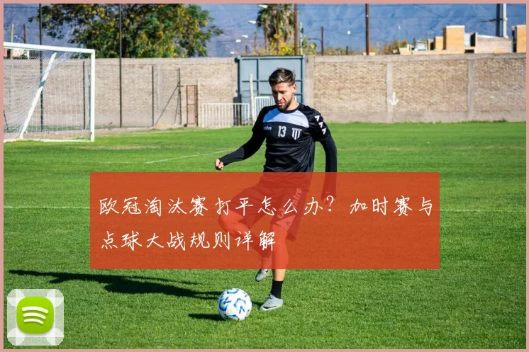 欧冠淘汰赛打平怎么办？加时赛与点球大战规则详解