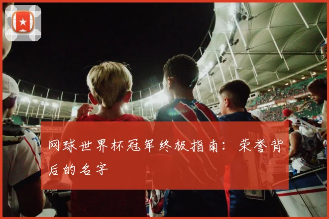 网球世界杯冠军终极指南：荣誉背后的名字