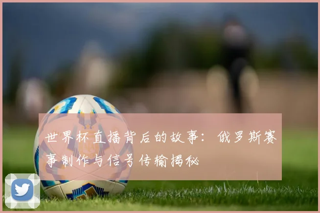 世界杯直播背后的故事：俄罗斯赛事制作与信号传输揭秘