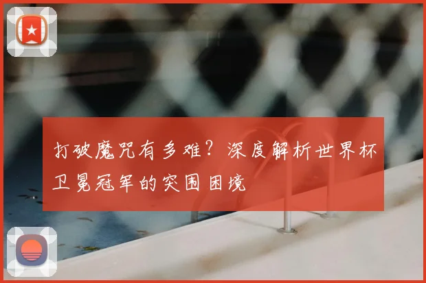 打破魔咒有多难？深度解析世界杯卫冕冠军的突围困境