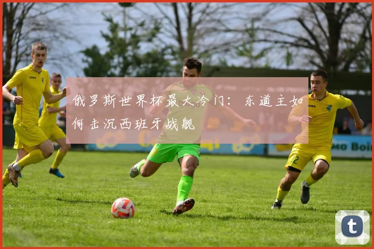俄罗斯世界杯最大冷门：东道主如何击沉西班牙战舰