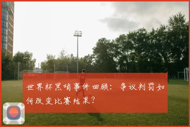 世界杯黑哨事件回顾：争议判罚如何改变比赛结果？