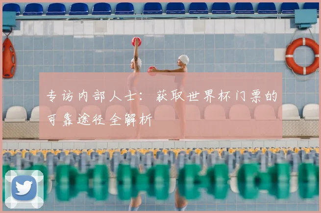 专访内部人士:获取世界杯门票的可靠途径全解析