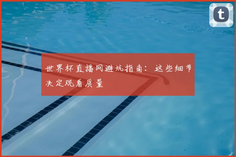 世界杯直播网避坑指南：这些细节决定观看质量