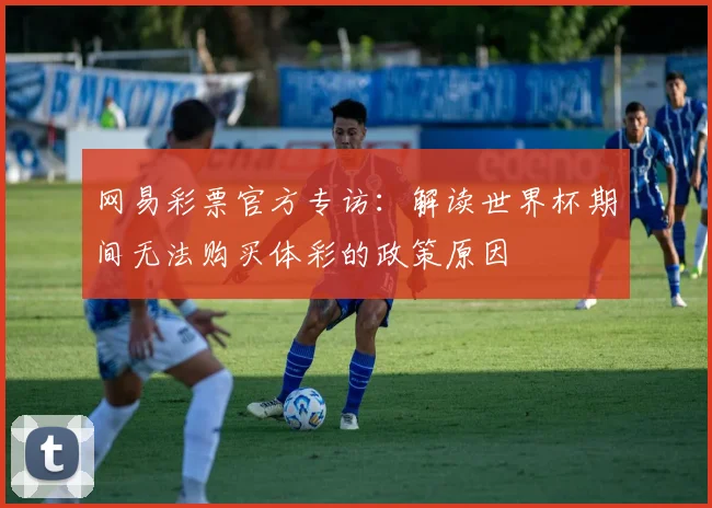 网易彩票官方专访：解读世界杯期间无法购买体彩的政策原因