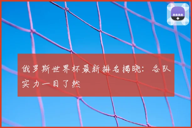 俄罗斯世界杯最新排名揭晓：各队实力一目了然