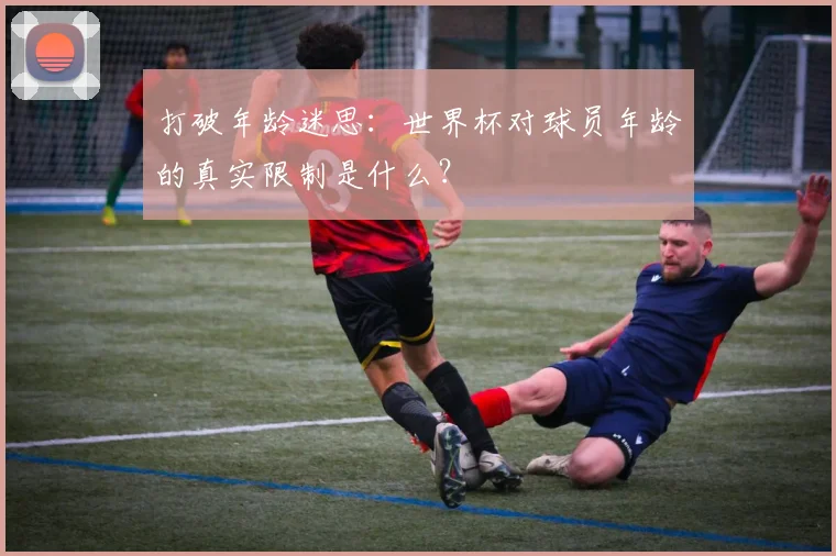 打破年龄迷思：世界杯对球员年龄的真实限制是什么？
