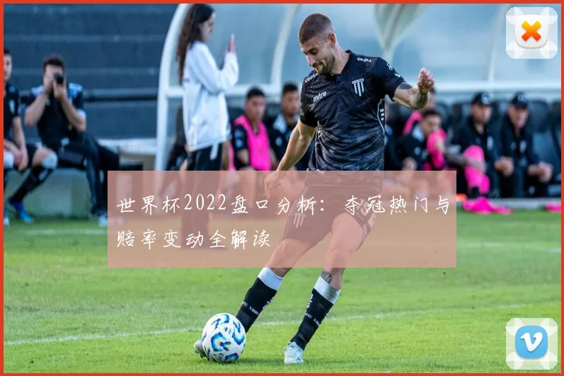 世界杯2022盘口分析:夺冠热门与赔率变动全解读