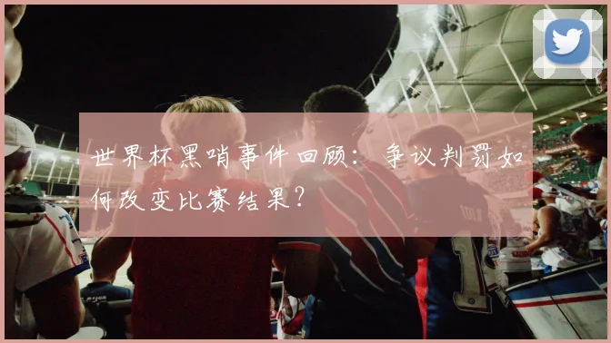 世界杯黑哨事件回顾：争议判罚如何改变比赛结果？