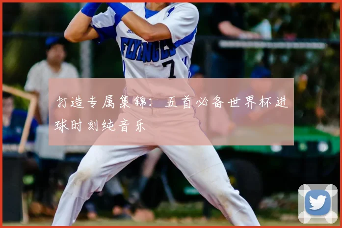 打造专属集锦：五首必备世界杯进球时刻纯音乐