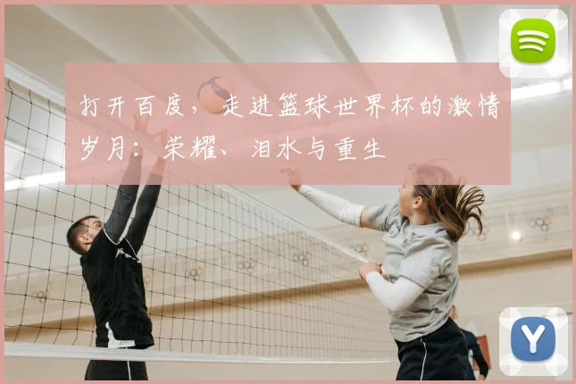 打开百度，走进篮球世界杯的激情岁月：荣耀、泪水与重生